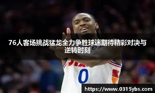 76人客场挑战猛龙全力争胜球迷期待精彩对决与逆转时刻