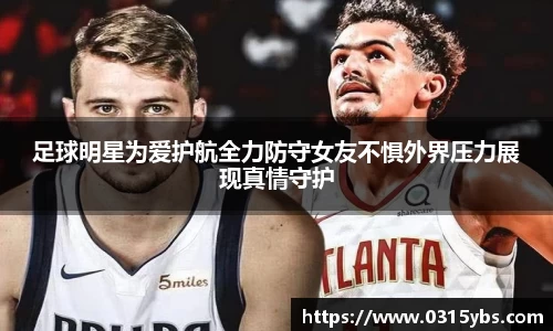 足球明星为爱护航全力防守女友不惧外界压力展现真情守护