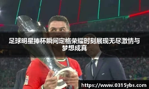 足球明星捧杯瞬间定格荣耀时刻展现无尽激情与梦想成真