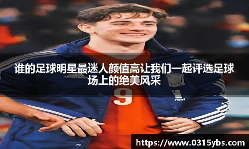谁的足球明星最迷人颜值高让我们一起评选足球场上的绝美风采