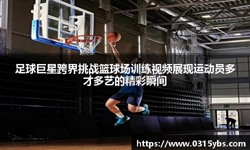 足球巨星跨界挑战篮球场训练视频展现运动员多才多艺的精彩瞬间