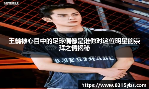 王鹤棣心目中的足球偶像是谁他对这位明星的崇拜之情揭秘