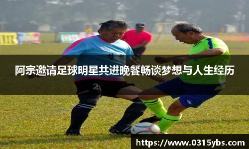 阿宗邀请足球明星共进晚餐畅谈梦想与人生经历