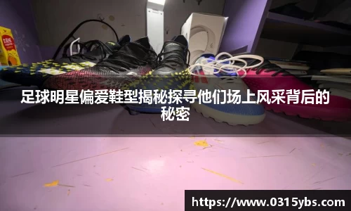足球明星偏爱鞋型揭秘探寻他们场上风采背后的秘密