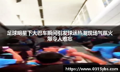 足球明星下大巴车瞬间引发球迷热潮现场气氛火爆令人难忘
